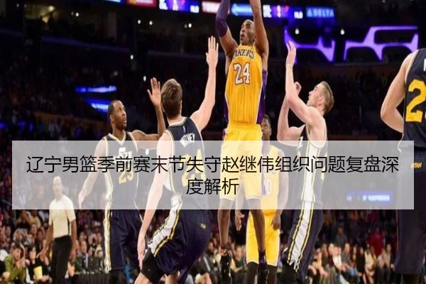 辽宁男篮季前赛末节失守赵继伟组织问题复盘深度解析