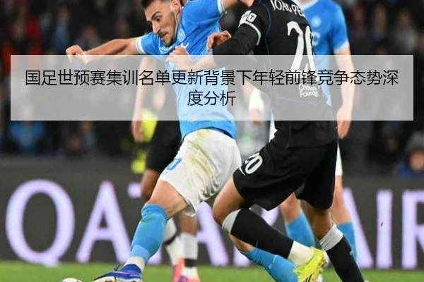 国足世预赛集训名单更新背景下年轻前锋竞争态势深度分析