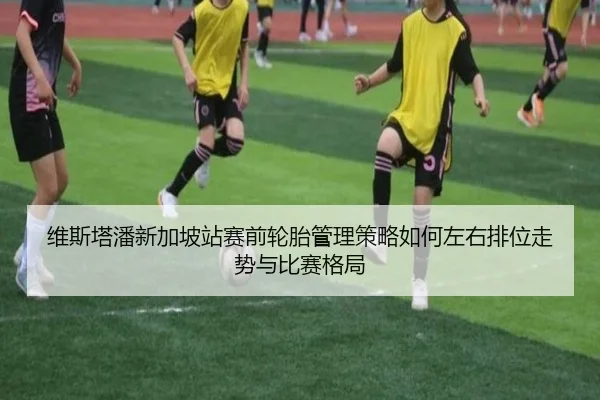 维斯塔潘新加坡站赛前轮胎管理策略如何左右排位走势与比赛格局